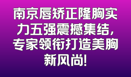 南京唇矫正隆胸实力五强震撼集结，专家领衔打造美胸新风尚！