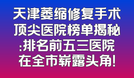 天津萎缩修复手术顶尖医院榜单揭秘：排名前五三医院在全市崭露头角！