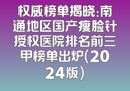 权威榜单揭晓：南通地区国产瘦脸针授权医院排名前三甲榜单出炉（2024版）