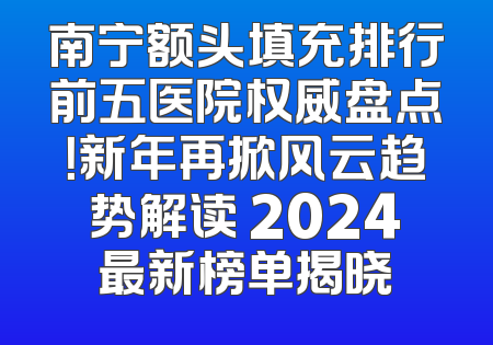南宁额头填充排行前五医院权威盘点！新年再掀风云趋势解读 2024最新榜单揭晓