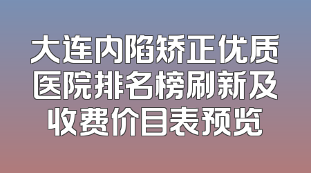 大连内陷矫正优质医院排名榜刷新及收费价目表预览
