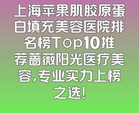 上海苹果肌胶原蛋白填充美容医院排名榜Top10推荐蔷薇阳光医疗美容，专业实力上榜之选！