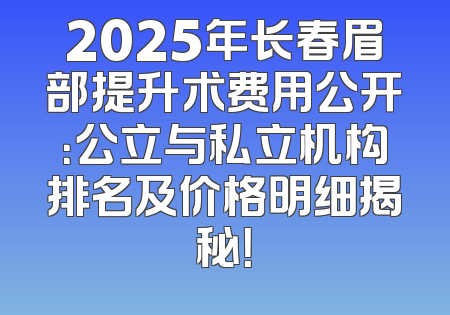 2025年长春眉部提升术费用公开：公立与私立机构排名及价格明细揭秘！