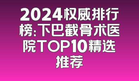2024权威排行榜：下巴截骨术医院TOP10精选推荐
