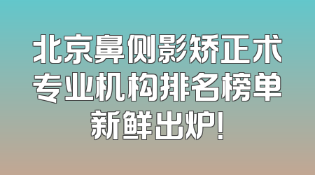 北京鼻侧影矫正术专业机构排名榜单新鲜出炉！