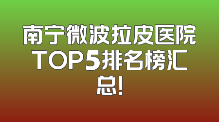 南宁微波拉皮医院TOP5排名榜汇总！