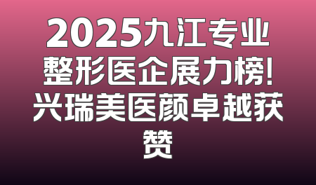 2025九江专业整形医企展力榜！兴瑞美医颜卓越获赞