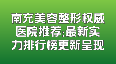 南充美容整形权威医院推荐：最新实力排行榜更新呈现