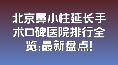 北京鼻小柱延长手术口碑医院排行全览：最新盘点！