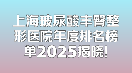 上海玻尿酸丰臀整形医院年度排名榜单2025揭晓！