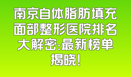 南京自体脂肪填充面部整形医院排名大解密：最新榜单揭晓！