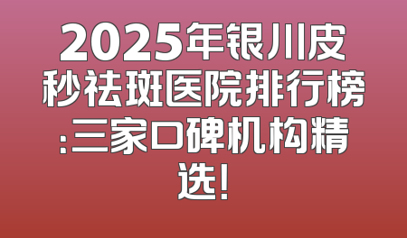2025年银川皮秒祛斑医院排行榜：三家口碑机构精选！