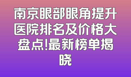 南京眼部眼角提升医院排名及价格大盘点！最新榜单揭晓