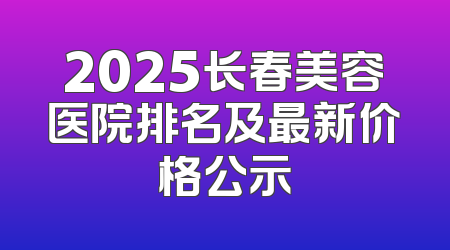 2025长春美容医院排名及最新价格公示