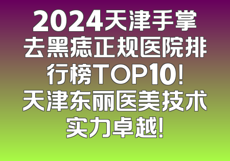 2024天津手掌去黑痣正规医院排行榜TOP10！天津东丽医美技术实力卓越！