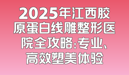 2025年江西胶原蛋白线雕整形医院全攻略：专业、高效塑美体验