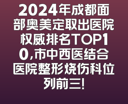 2024年成都面部奥美定取出医院权威排名TOP10，市中西医结合医院整形烧伤科位列前三！