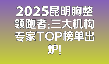 2025昆明胸整领跑者：三大机构专家TOP榜单出炉！