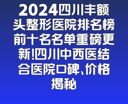 2024四川丰额头整形医院排名榜前十名名单重磅更新！四川中西医结合医院口碑、价格揭秘