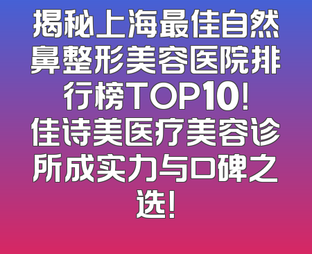 揭秘上海最佳自然鼻整形美容医院排行榜TOP10！佳诗美医疗美容诊所成实力与口碑之选！