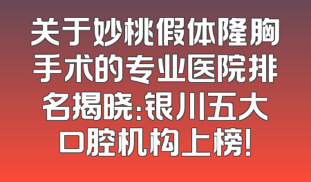 关于妙桃假体隆胸手术的专业医院排名揭晓：银川五大口腔机构上榜！