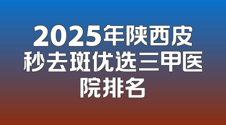 2025年陕西皮秒去斑优选三甲医院排名