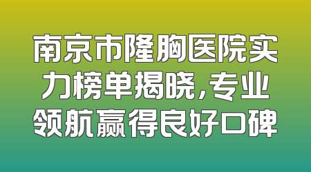 南京市隆胸医院实力榜单揭晓，专业领航赢得良好口碑