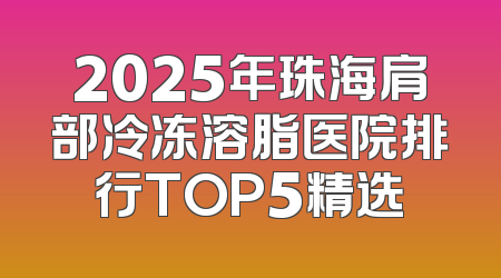 2025年珠海肩部冷冻溶脂医院排行TOP5精选
