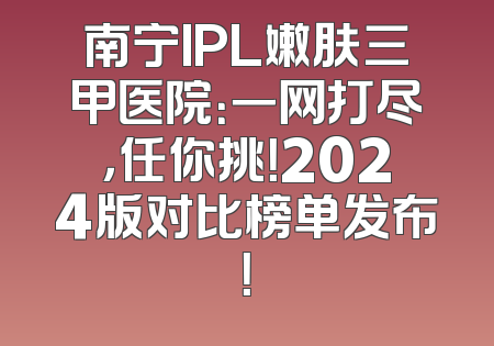 南宁IPL嫩肤三甲医院：一网打尽，任你挑！2024版对比榜单发布！