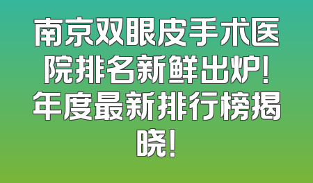 南京双眼皮手术医院排名新鲜出炉！年度最新排行榜揭晓！