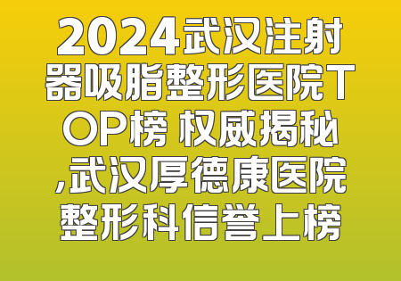 2024武汉注射器吸脂整形医院TOP榜 权威揭秘，武汉厚德康医院整形科信誉上榜