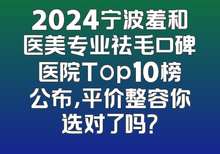 2024宁波羞和医美专业祛毛口碑医院Top10榜公布，平价整容你选对了吗？