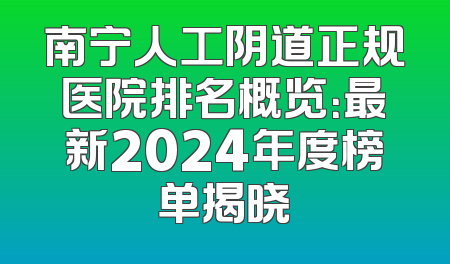 南宁人工阴道正规医院排名概览：最新2024年度榜单揭晓