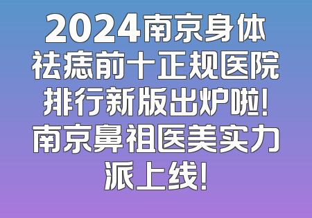 2024南京身体祛痣前十正规医院排行新版出炉啦！南京鼻祖医美实力派上线！