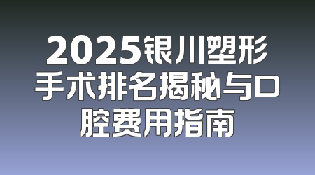 2025银川塑形手术排名揭秘与口腔费用指南