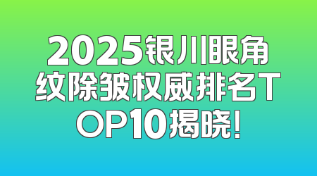 2025银川眼角纹除皱权威排名TOP10揭晓！