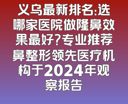 义乌最新排名：选哪家医院做隆鼻效果最好？专业推荐鼻整形领先医疗机构于2024年观察报告