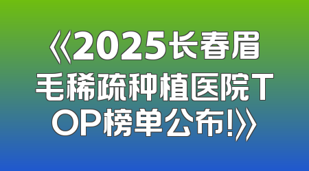 《2025长春眉毛稀疏种植医院TOP榜单公布！》