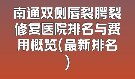 南通双侧唇裂腭裂修复医院排名与费用概览（最新排名）