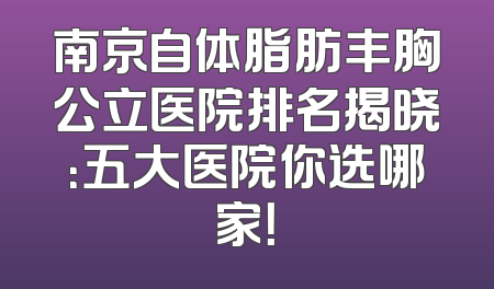 南京自体脂肪丰胸公立医院排名揭晓：五大医院你选哪家！