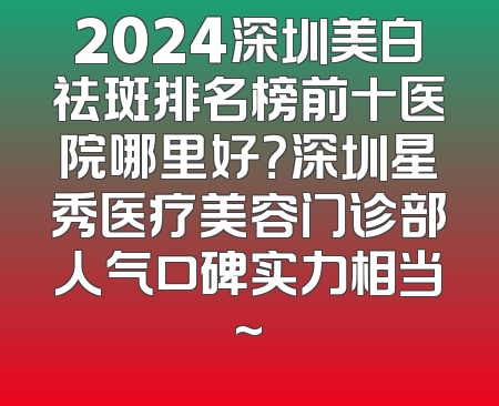 2024深圳美白祛斑排名榜前十医院哪里好？深圳星秀医疗美容门诊部人气口碑实力相当~