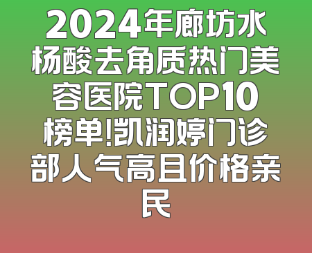 2024年廊坊水杨酸去角质热门美容医院TOP10榜单！凯润婷门诊部人气高且价格亲民