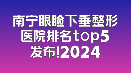 南宁眼睑下垂整形医院排名top5发布!2024