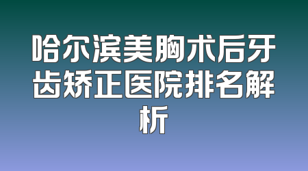 哈尔滨美胸术后牙齿矫正医院排名解析