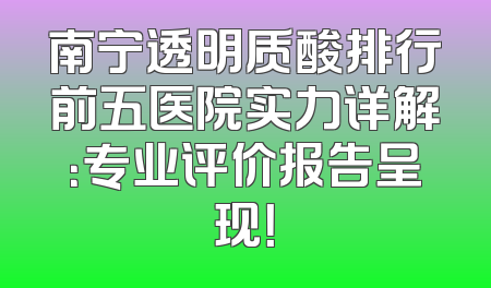 南宁透明质酸排行前五医院实力详解：专业评价报告呈现！