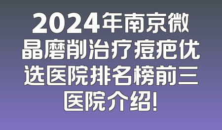 2024年南京微晶磨削治疗痘疤优选医院排名榜前三医院介绍!