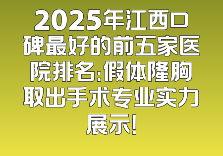 2025年江西口碑最好的前五家医院排名：假体隆胸取出手术专业实力展示！