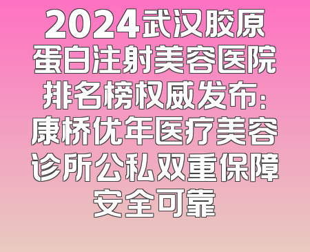 2024武汉胶原蛋白注射美容医院排名榜权威发布：康桥优年医疗美容诊所公私双重保障安全可靠