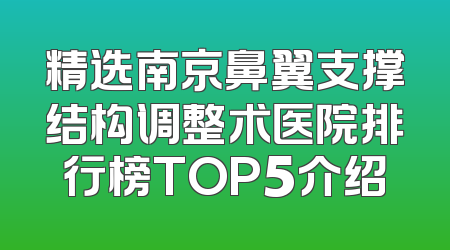 精选南京鼻翼支撑结构调整术医院排行榜TOP5介绍