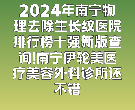 2024年南宁物理去除生长纹医院排行榜十强新版查询！南宁伊轮美医疗美容外科诊所还不错